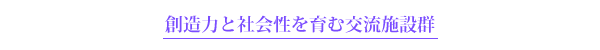 創造力と社会性を育む交流施設群